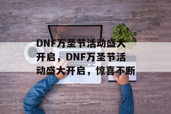 DNF万圣节活动盛大开启，DNF万圣节活动盛大开启，惊喜不断，DNF万圣节活动盛大开启，惊喜不断，福利满满