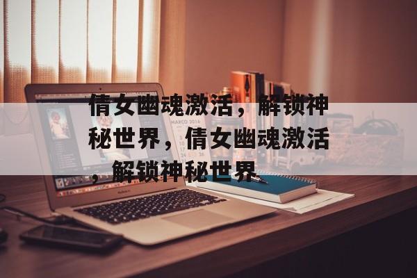 倩女幽魂激活，解锁神秘世界，倩女幽魂激活，解锁神秘世界