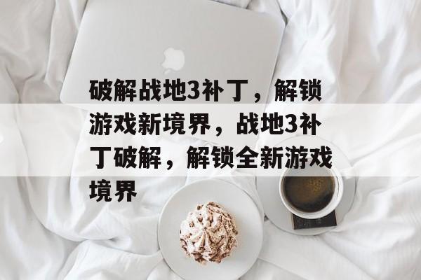 破解战地3补丁，解锁游戏新境界，战地3补丁破解，解锁全新游戏境界