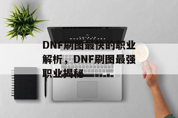 DNF刷图最快的职业解析，DNF刷图最强职业揭秘