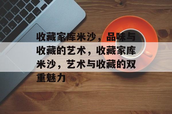 收藏家库米沙，品味与收藏的艺术，收藏家库米沙，艺术与收藏的双重魅力