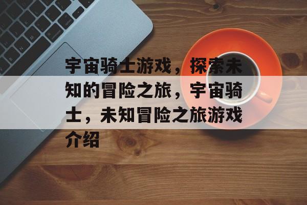 宇宙骑士游戏，探索未知的冒险之旅，宇宙骑士，未知冒险之旅游戏介绍，宇宙骑士，未知冒险之旅游戏介绍