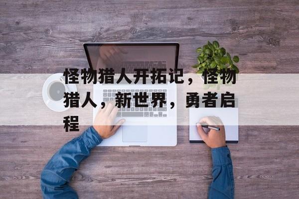 怪物猎人开拓记，怪物猎人，新世界，勇者启程，怪物猎人，新世界勇者启程