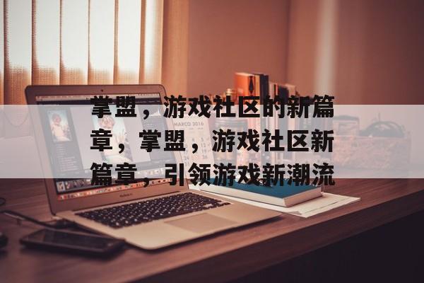 掌盟，游戏社区的新篇章，掌盟，游戏社区新篇章，引领游戏新潮流