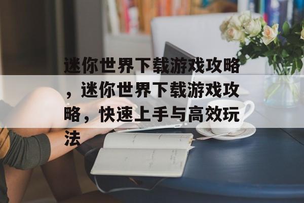 迷你世界下载游戏攻略，迷你世界下载游戏攻略，快速上手与高效玩法，迷你世界快速上手与高效玩法攻略
