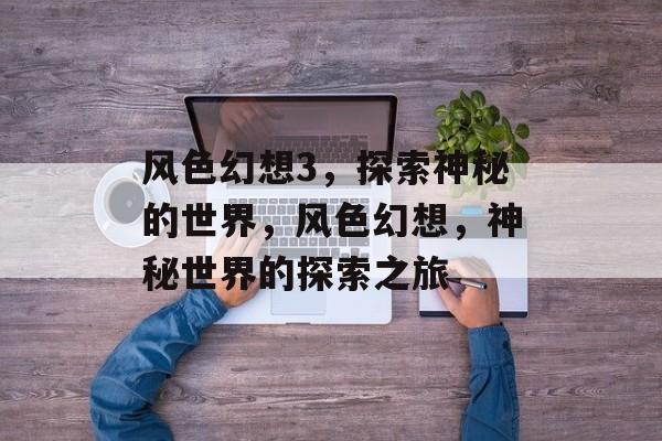 风色幻想3，探索神秘的世界，风色幻想，神秘世界的探索之旅
