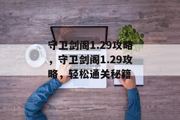 守卫剑阁1.29攻略，守卫剑阁1.29攻略，轻松通关秘籍，守卫剑阁1.29攻略，轻松通关秘籍