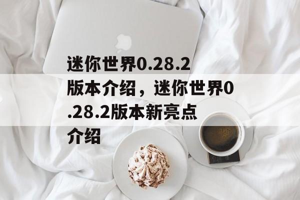 迷你世界0.28.2版本介绍，迷你世界0.28.2版本新亮点介绍，迷你世界0.28.2版本新亮点揭秘