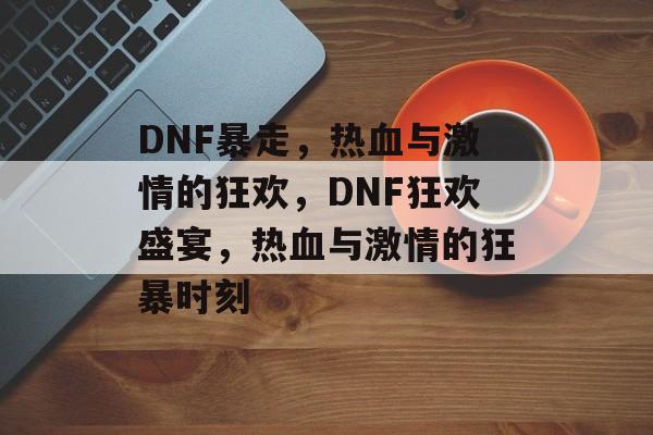 DNF暴走，热血与激情的狂欢，DNF狂欢盛宴，热血与激情的狂暴时刻，DNF盛夏狂欢，热血与激情的狂暴盛宴