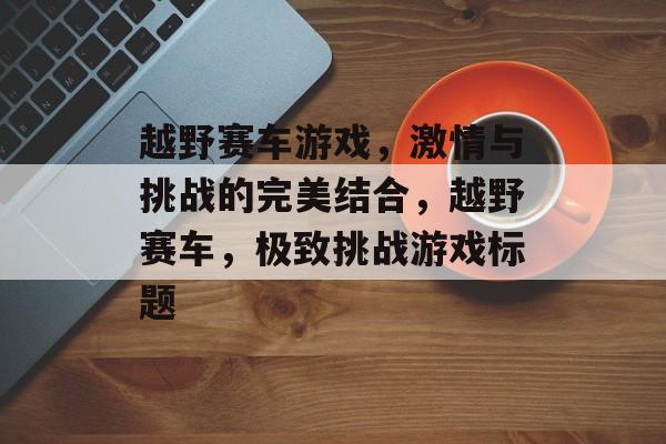 越野赛车游戏，激情与挑战的完美结合，越野赛车，极致挑战游戏标题，越野赛车，极致挑战游戏