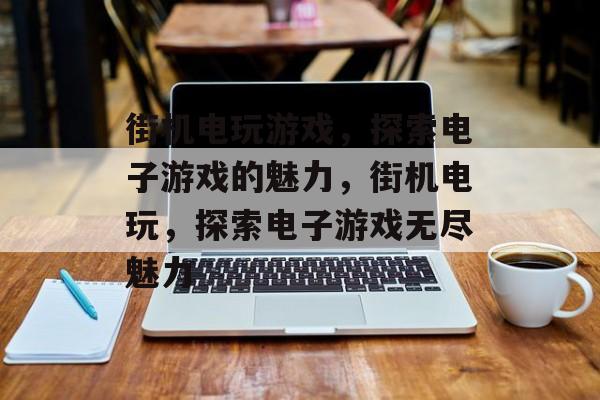 街机电玩游戏，探索电子游戏的魅力，街机电玩，探索电子游戏无尽魅力，街机电玩，探索电子游戏无尽魅力