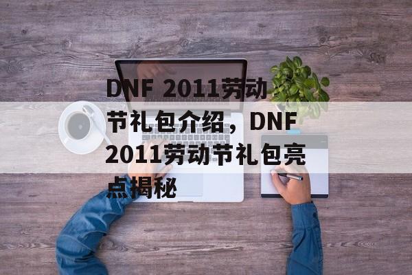 DNF 2011劳动节礼包介绍，DNF 2011劳动节礼包亮点揭秘