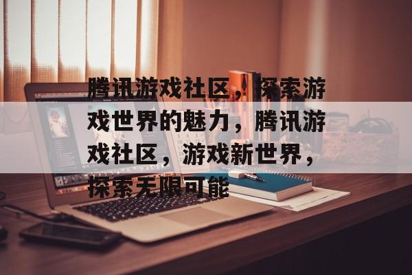 腾讯游戏社区，探索游戏世界的魅力，腾讯游戏社区，游戏新世界，探索无限可能
