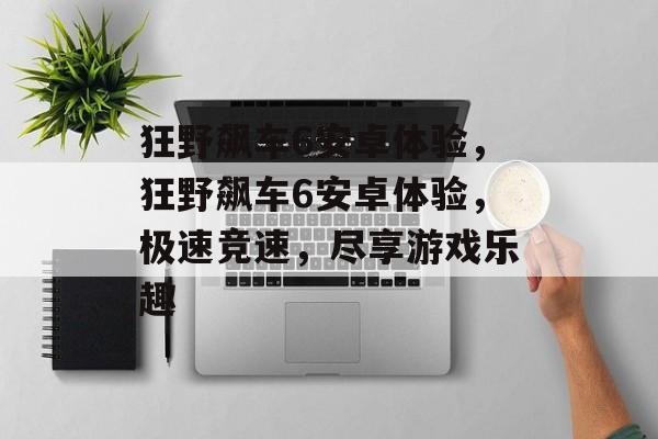 狂野飙车6安卓体验，狂野飙车6安卓体验，极速竞速，尽享游戏乐趣