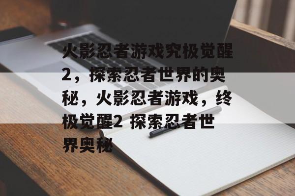 火影忍者游戏究极觉醒2，探索忍者世界的奥秘，火影忍者游戏，终极觉醒2 探索忍者世界奥秘