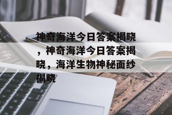 神奇海洋今日答案揭晓，神奇海洋今日答案揭晓，海洋生物神秘面纱揭晓