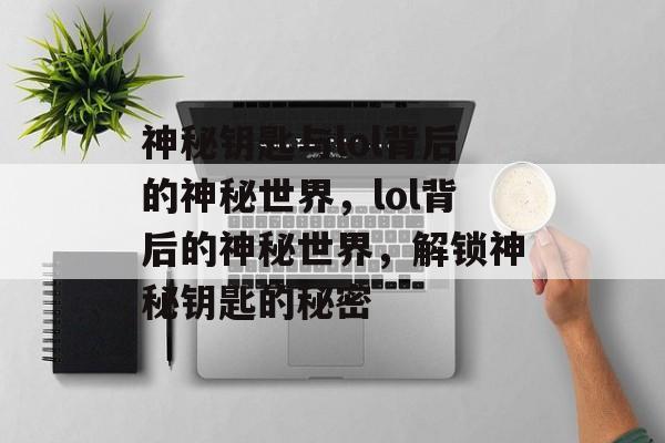 神秘钥匙与lol背后的神秘世界，lol背后的神秘世界，解锁神秘钥匙的秘密