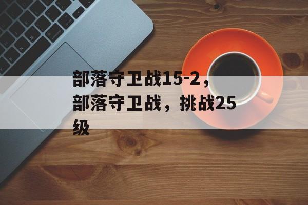 部落守卫战15-2，部落守卫战，挑战25级，部落守卫战，挑战25级，勇闯15-2