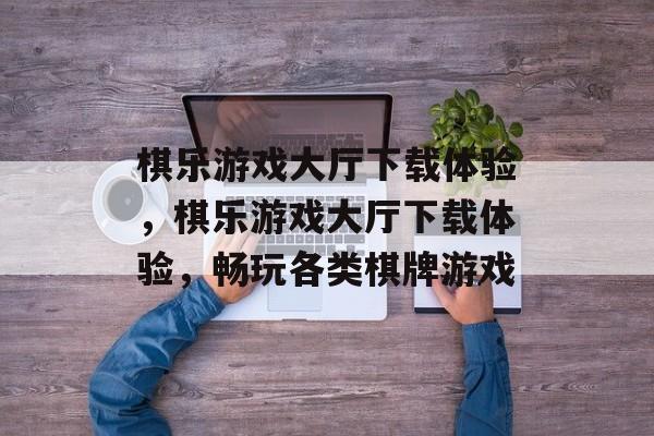 棋乐游戏大厅下载体验，棋乐游戏大厅下载体验，畅玩各类棋牌游戏