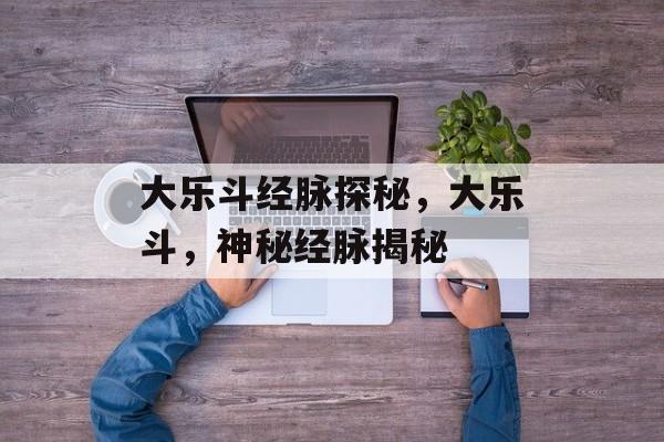 大乐斗经脉探秘，大乐斗，神秘经脉揭秘