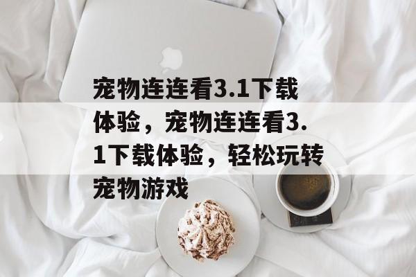 宠物连连看3.1下载体验，宠物连连看3.1下载体验，轻松玩转宠物游戏，宠物连连看3.1下载体验，轻松玩转宠物游戏
