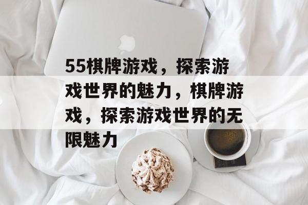 55棋牌游戏，探索游戏世界的魅力，棋牌游戏，探索游戏世界的无限魅力