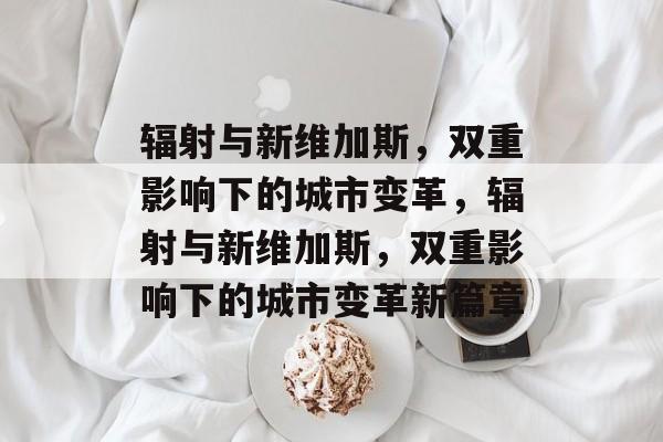 辐射与新维加斯，双重影响下的城市变革，辐射与新维加斯，双重影响下的城市变革新篇章