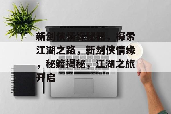 新剑侠情缘秘籍，探索江湖之路，新剑侠情缘，秘籍揭秘，江湖之旅开启，新剑侠情缘，秘籍揭秘 江湖之旅开启