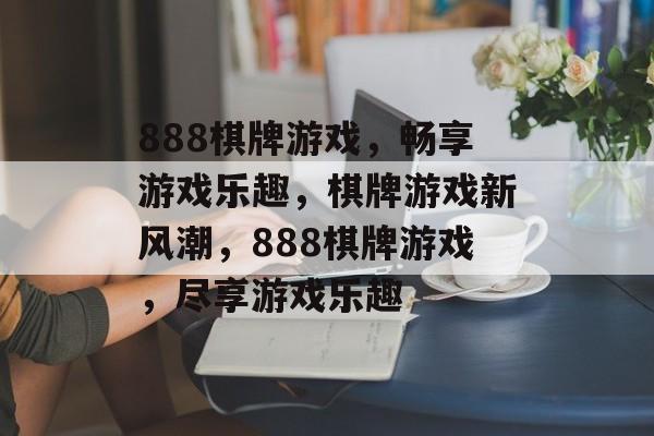 888棋牌游戏，畅享游戏乐趣，棋牌游戏新风潮，888棋牌游戏，尽享游戏乐趣