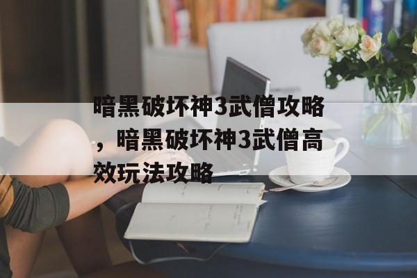 暗黑破坏神3武僧攻略，暗黑破坏神3武僧高效玩法攻略