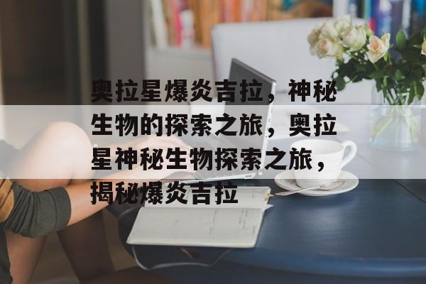 奥拉星爆炎吉拉，神秘生物的探索之旅，奥拉星神秘生物探索之旅，揭秘爆炎吉拉
