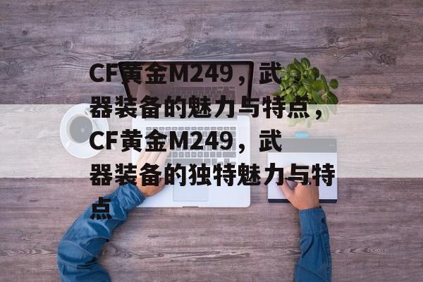 CF黄金M249，武器装备的魅力与特点，CF黄金M249，武器装备的独特魅力与特点