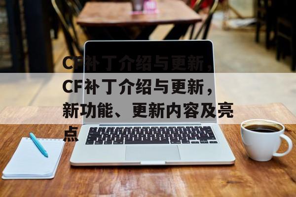 CF补丁介绍与更新，CF补丁介绍与更新，新功能、更新内容及亮点，CF补丁介绍与更新，新功能、更新内容及亮点