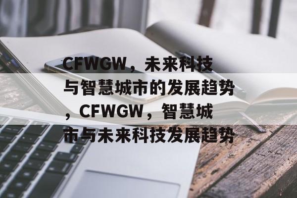 CFWGW，未来科技与智慧城市的发展趋势，CFWGW，智慧城市与未来科技发展趋势