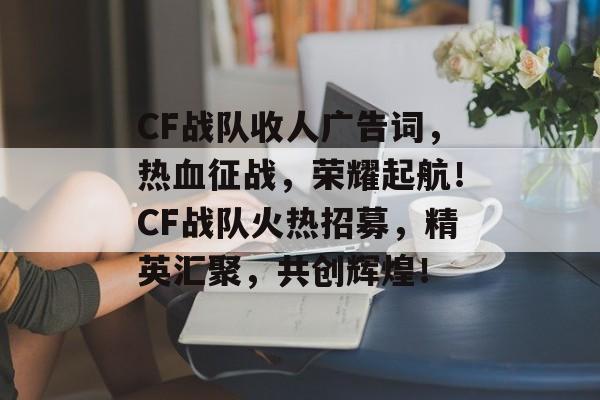 CF战队收人广告词，热血征战，荣耀起航！CF战队火热招募，精英汇聚，共创辉煌！
