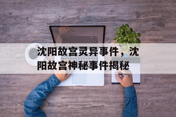 沈阳故宫灵异事件，沈阳故宫神秘事件揭秘，沈阳故宫灵异事件大揭秘
