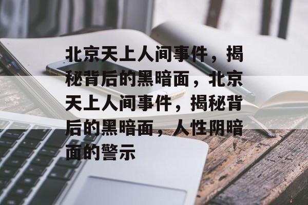 北京天上人间事件，揭秘背后的黑暗面，北京天上人间事件，揭秘背后的黑暗面，人性阴暗面的警示