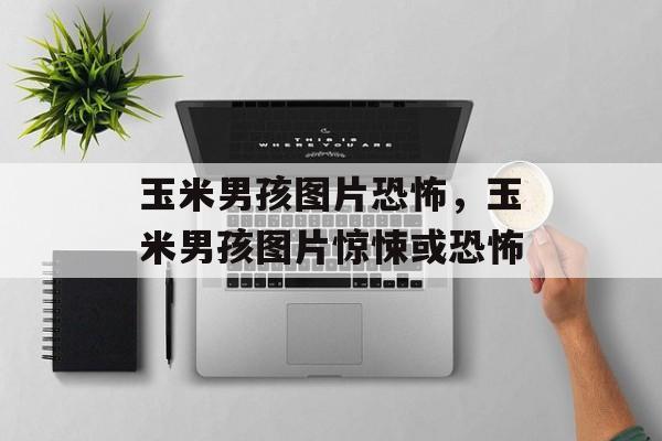 玉米男孩图片恐怖，玉米男孩图片惊悚或恐怖