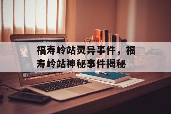 福寿岭站灵异事件，福寿岭站神秘事件揭秘，福寿岭站神秘事件揭秘