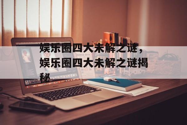 娱乐圈四大未解之谜，娱乐圈四大未解之谜揭秘