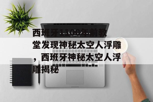 西班牙1100年前教堂发现神秘太空人浮雕，西班牙神秘太空人浮雕揭秘，揭秘西班牙神秘太空人浮雕