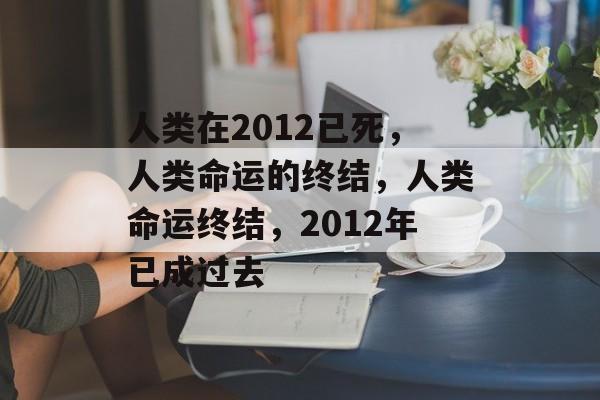 人类在2012已死，人类命运的终结，人类命运终结，2012年已成过去，未来人类命运展望