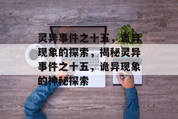 灵异事件之十五，诡异现象的探索，揭秘灵异事件之十五，诡异现象的神秘探索，灵异事件之十五，诡异现象揭秘