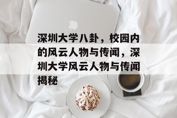 深圳大学八卦，校园内的风云人物与传闻，深圳大学风云人物与传闻揭秘