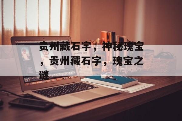 贵州藏石字，神秘瑰宝，贵州藏石字，瑰宝之谜
