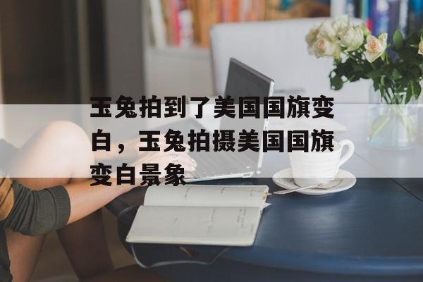 玉兔拍到了美国国旗变白，玉兔拍摄美国国旗变白景象，玉兔拍摄美国国旗变白奇景