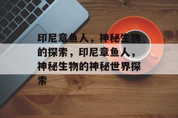 印尼章鱼人，神秘生物的探索，印尼章鱼人，神秘生物的神秘世界探索