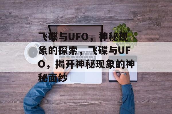 飞碟与UFO，神秘现象的探索，飞碟与UFO，揭开神秘现象的神秘面纱，揭秘飞碟与UFO，神秘现象的探索之旅