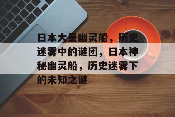 日本大量幽灵船，历史迷雾中的谜团，日本神秘幽灵船，历史迷雾下的未知之谜