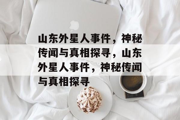 山东外星人事件，神秘传闻与真相探寻，山东外星人事件，神秘传闻与真相探寻